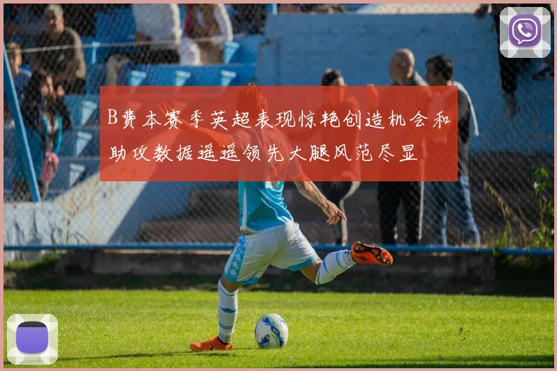 B费本赛季英超表现惊艳创造机会和助攻数据遥遥领先大腿风范尽显
