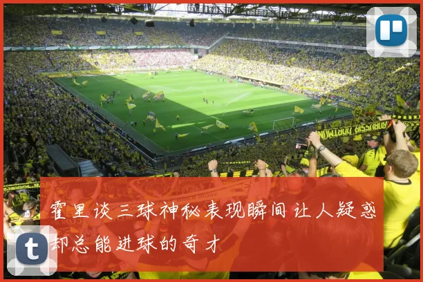 霍里谈三球神秘表现瞬间让人疑惑却总能进球的奇才