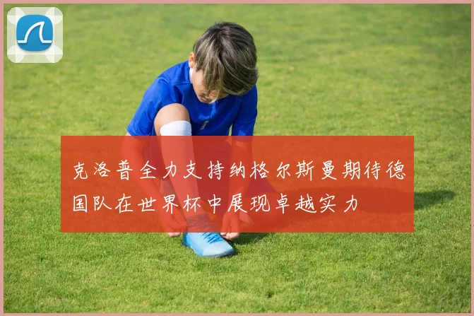 克洛普全力支持纳格尔斯曼期待德国队在世界杯中展现卓越实力
