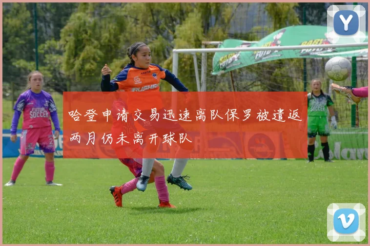 哈登申请交易迅速离队保罗被遣返两月仍未离开球队