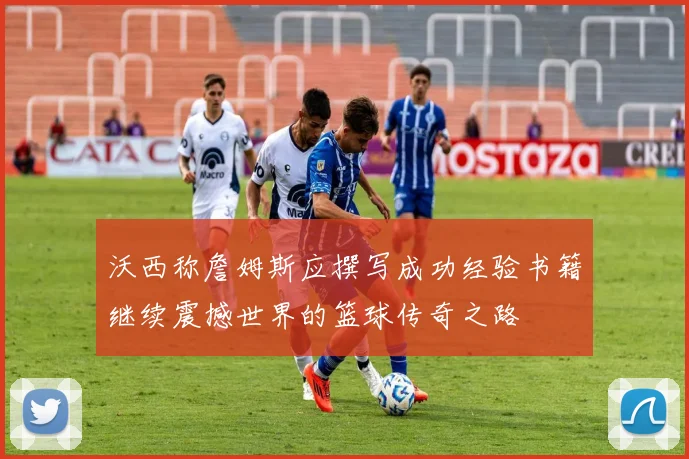 沃西称詹姆斯应撰写成功经验书籍继续震撼世界的篮球传奇之路