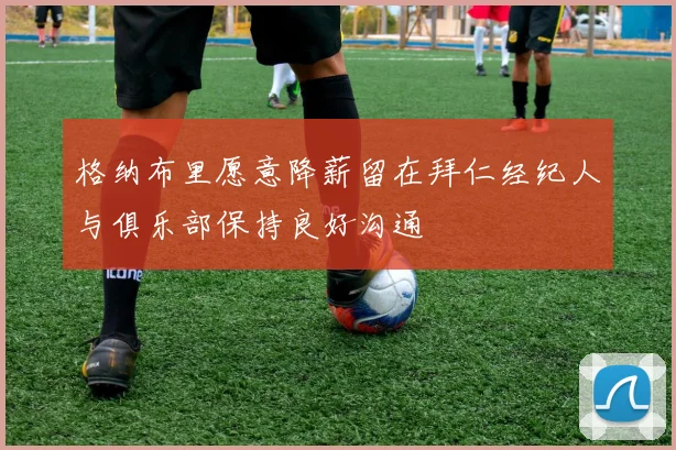 格纳布里愿意降薪留在拜仁经纪人与俱乐部保持良好沟通
