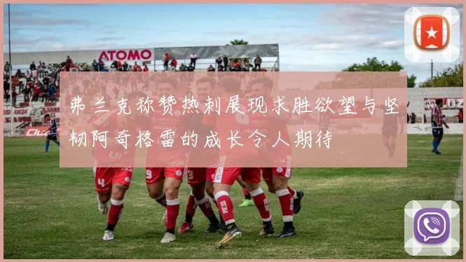 弗兰克称赞热刺展现求胜欲望与坚韧阿奇格雷的成长令人期待