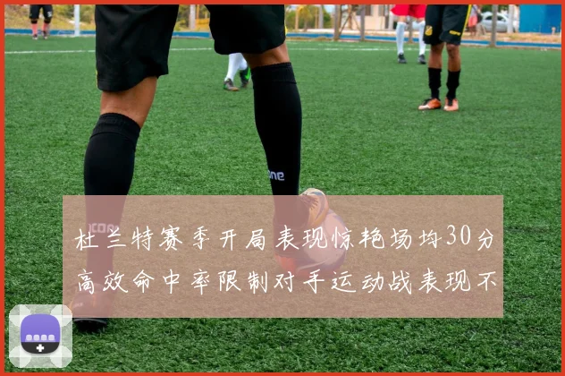 杜兰特赛季开局表现惊艳场均30分高效命中率限制对手运动战表现不佳