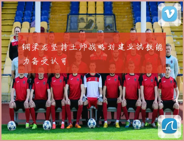 铜梁龙坚持土帅战略刘建业执教能力备受认可