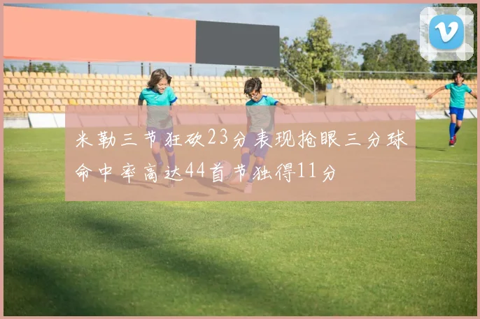 米勒三节狂砍23分表现抢眼三分球命中率高达44首节独得11分