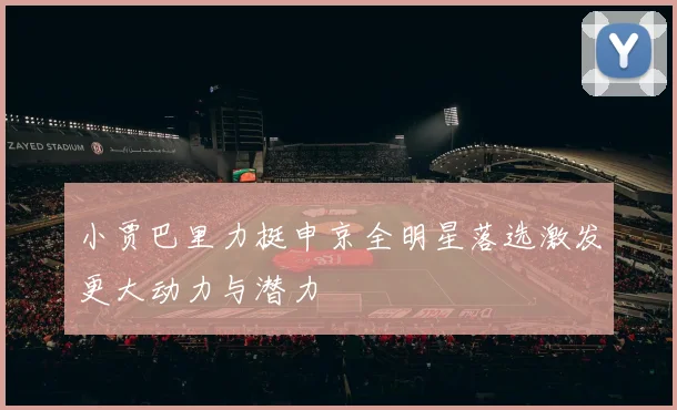 小贾巴里力挺申京全明星落选激发更大动力与潜力