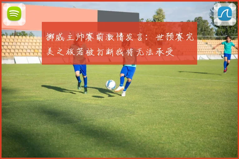 挪威主帅赛前激情发言：世预赛完美之旅若被打断我将无法承受